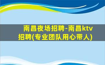 南昌夜场招聘-南昌ktv招聘(专业团队用心带人)